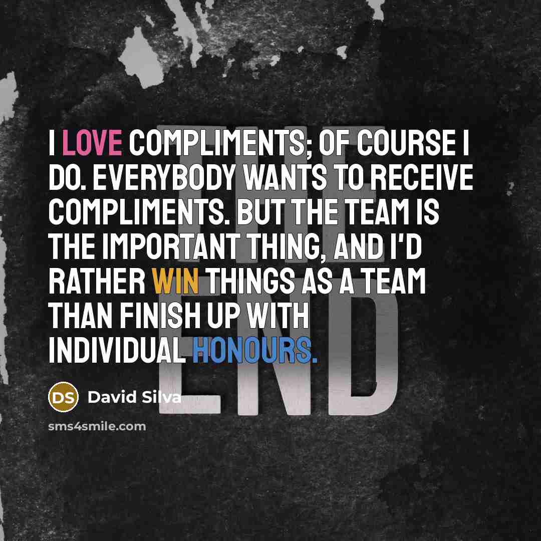 “I love compliments; of course I do. Everybody wants to receive compliments. But the team is the important thing, and I'd rather win things as a team than finish up with individual honours.” quote by David Silva
