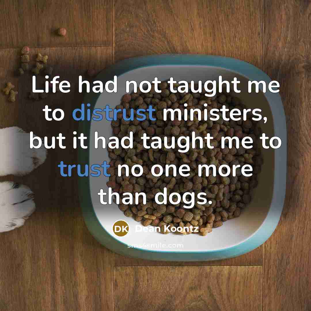 “Life had not taught me to distrust ministers, but it had taught me to trust no one more than dogs.” quote by Dean Koontz