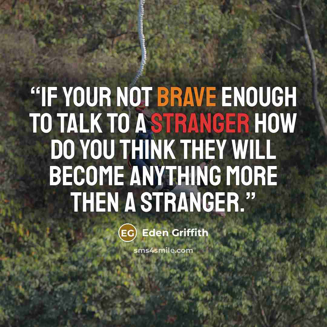 “If your not brave enough to talk to a stranger how do you think they will become anything more then a stranger.” quote by Eden Griffith