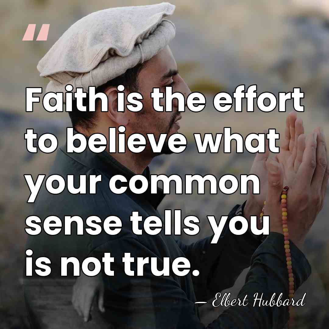 Faith is the effort to believe what your common sense tells you&hellip; - Elbert Hubbard