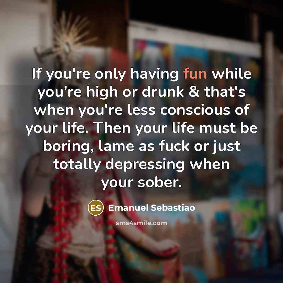 “If you're only having fun while you're high or drunk…” quote by Emanuel Sebastiao