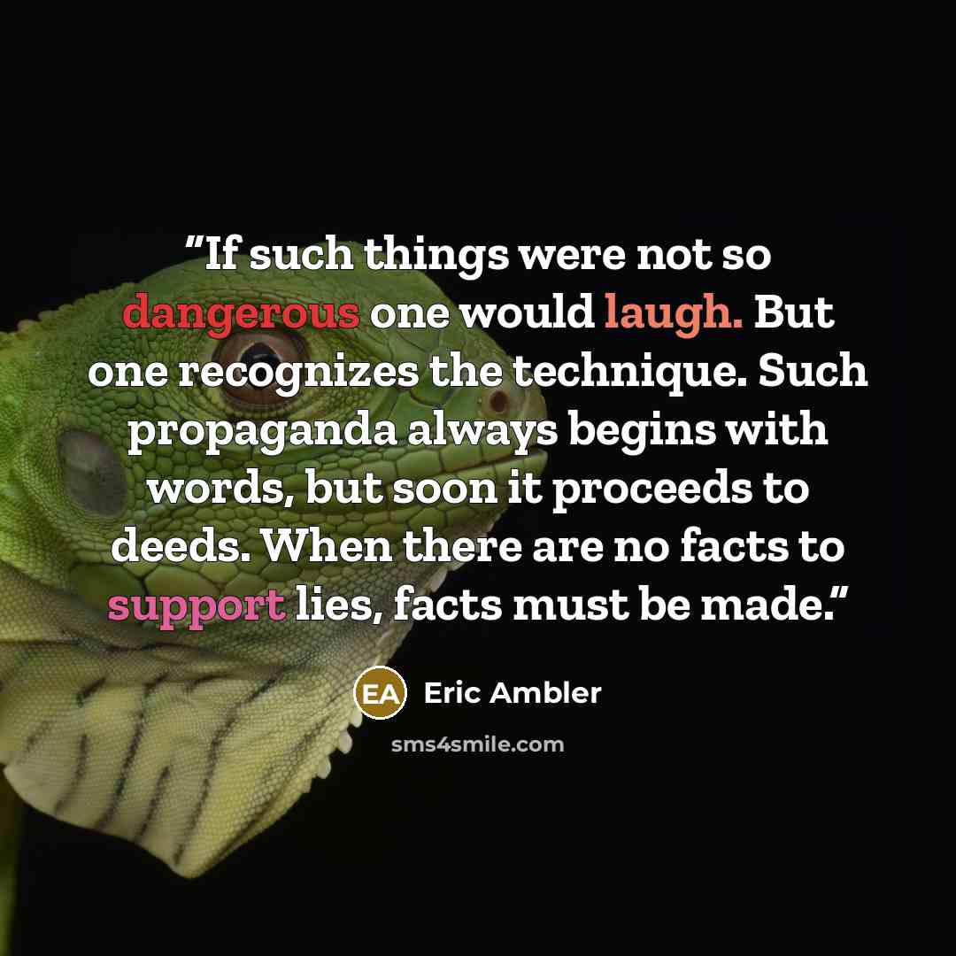 “If such things were not so dangerous one would laugh. But one recognizes the technique. Such propaganda always begins with words, but soon it proceeds to deeds. When there are no facts to support lies, facts must be made.” quote by Eric Ambler