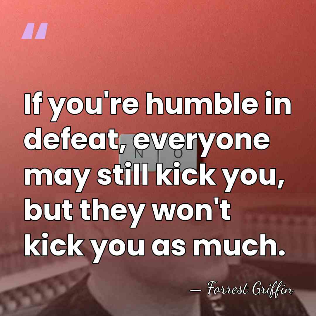 If you're humble in defeat, everyone may still kick you, but they&hellip; - Forrest Griffin