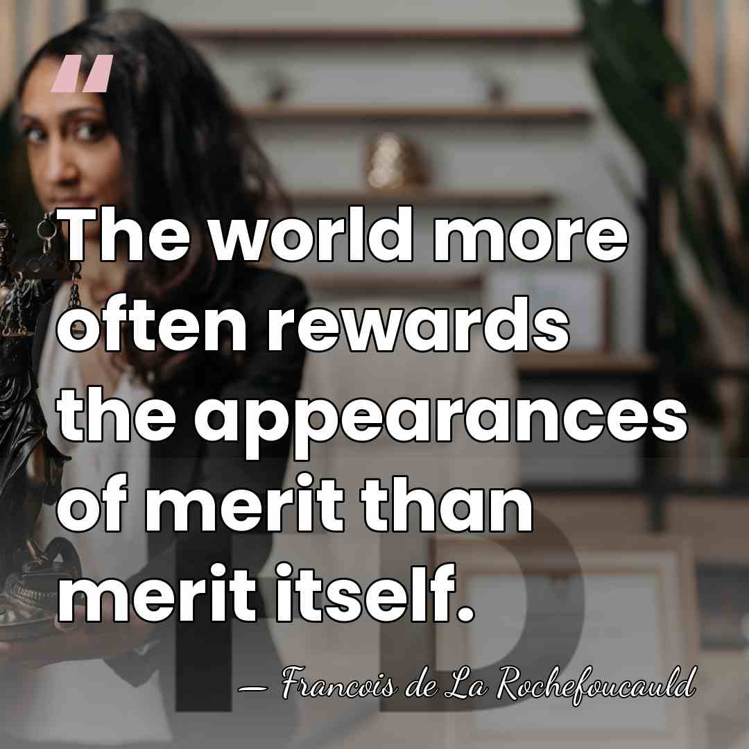 The world more often rewards the appearances of merit than merit itself. - Francois de La Rochefoucauld