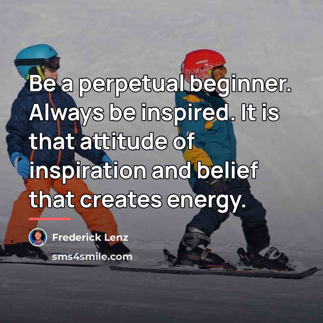 “Be a perpetual beginner. Always be inspired. It is that…” quote by Frederick Lenz