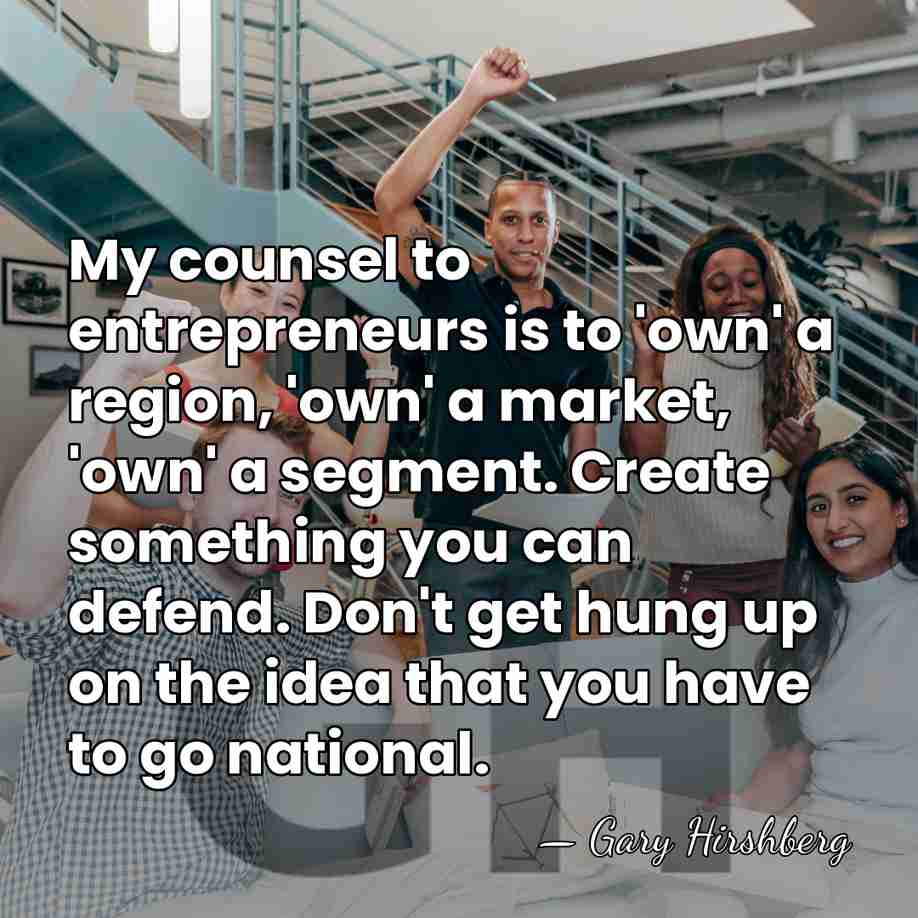 My counsel to entrepreneurs is to 'own' a region, 'own' a market,&hellip; - Gary Hirshberg
