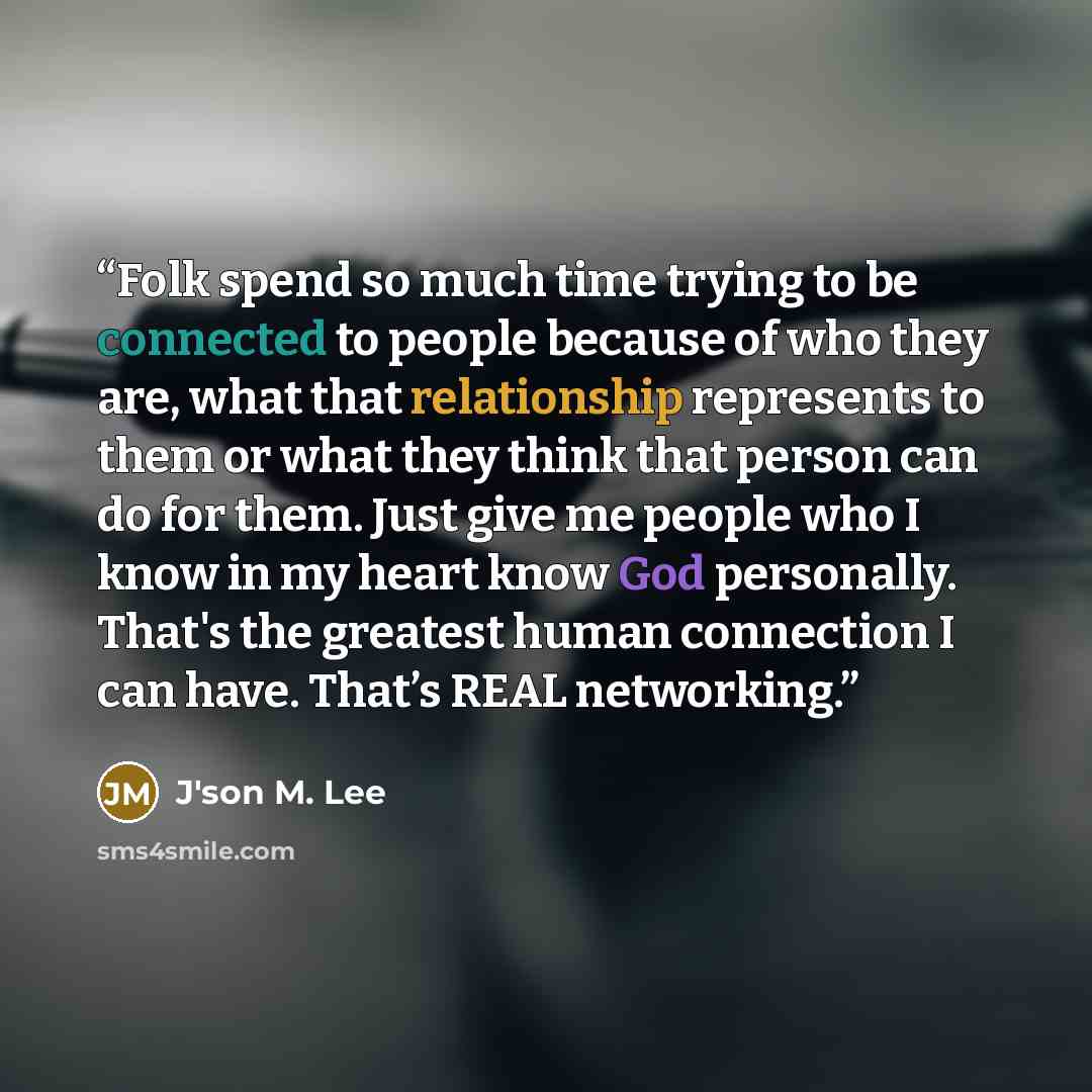 “Folk spend so much time trying to be connected to people because of who they are, what that relationship represents to them or what they think that person can do for them. Just give me people who I know in my heart know God personally. That's the greatest human connection I can have. That’s REAL…” quote by J'son M. Lee