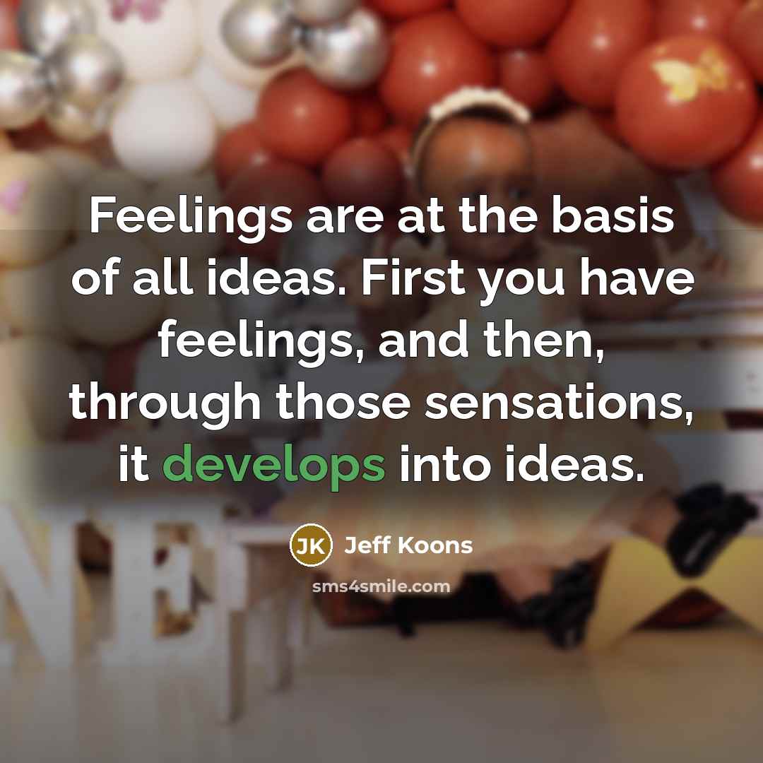“Feelings are at the basis of all ideas. First you…” quote by Jeff Koons