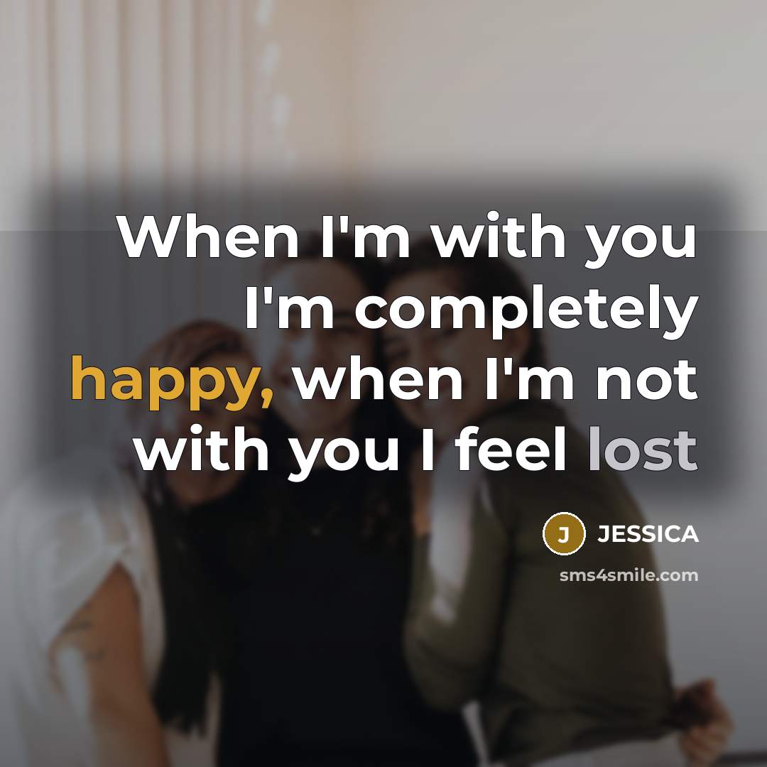 “When I'm with you I'm completely happy, when I'm not with you I feel lost” quote by Jessica