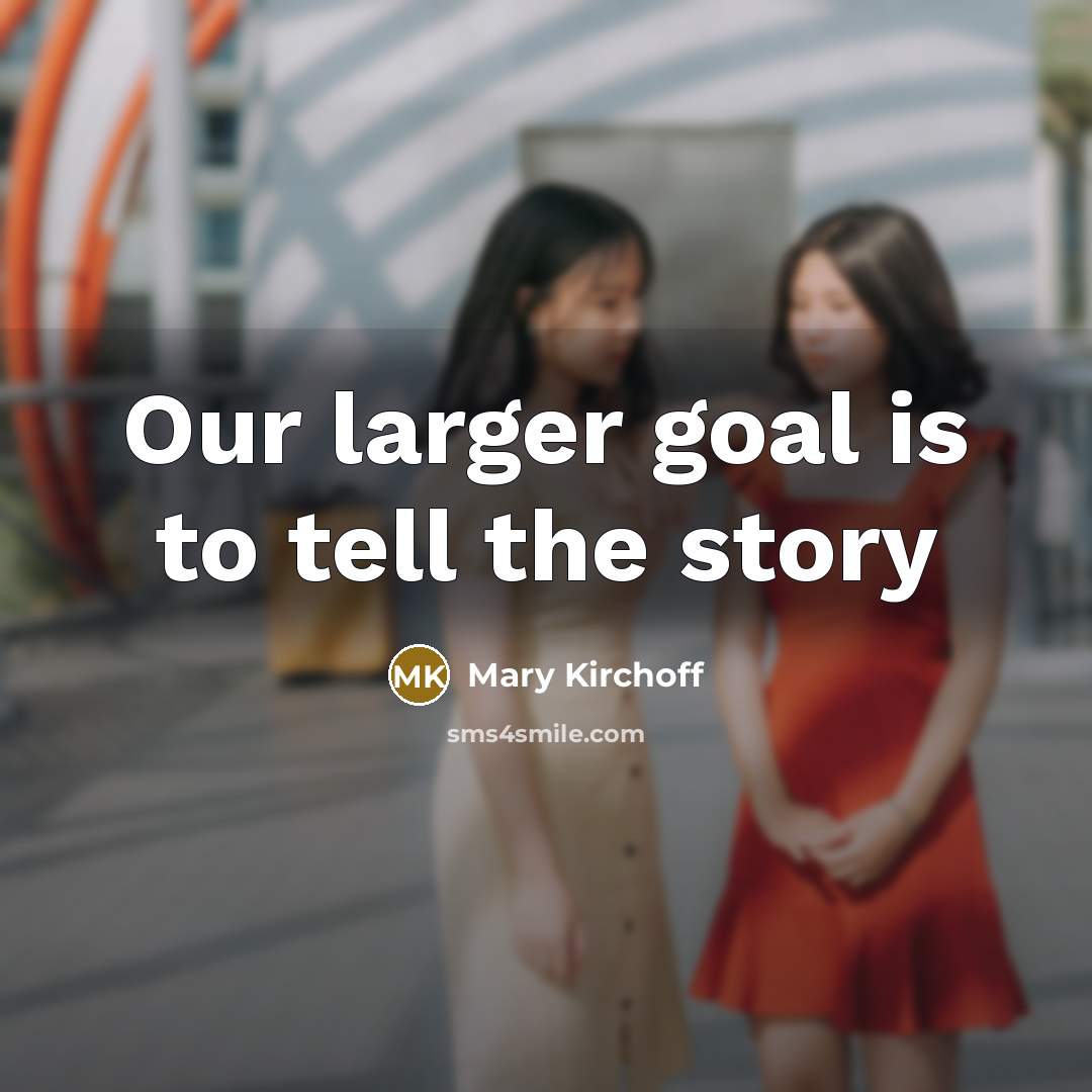 “Our larger goal is to tell the story…” quote by Mary Kirchoff