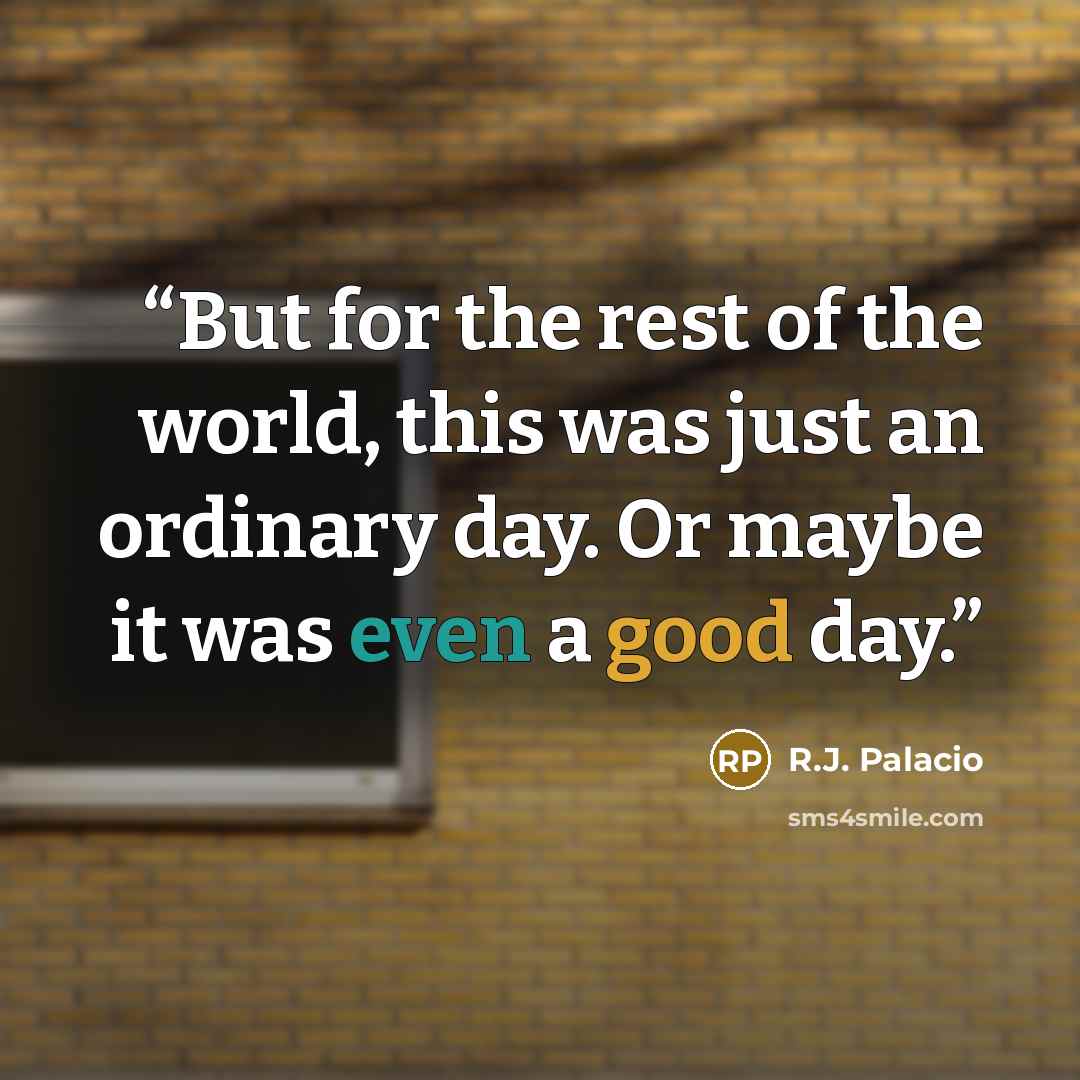 “But for the rest of the world, this was just an ordinary day. Or maybe it was even a good day.” quote by R.J. Palacio