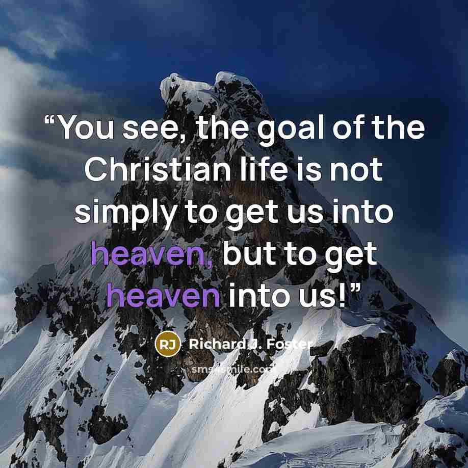 “You see, the goal of the Christian life is not simply to get us into heaven, but to get heaven into us!” quote by Richard J. Foster