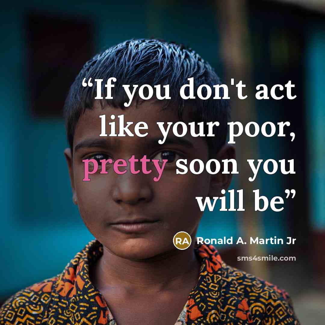 “If you don't act like your poor, pretty soon you will be” quote by Ronald A. Martin Jr