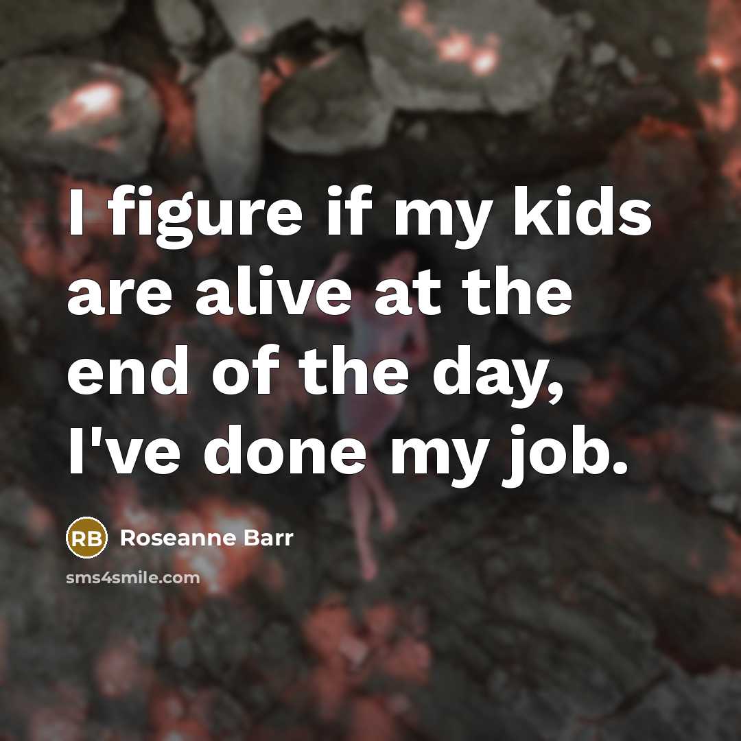 “I figure if my kids are alive at the end of the day, I've done my job.” quote by Roseanne Barr