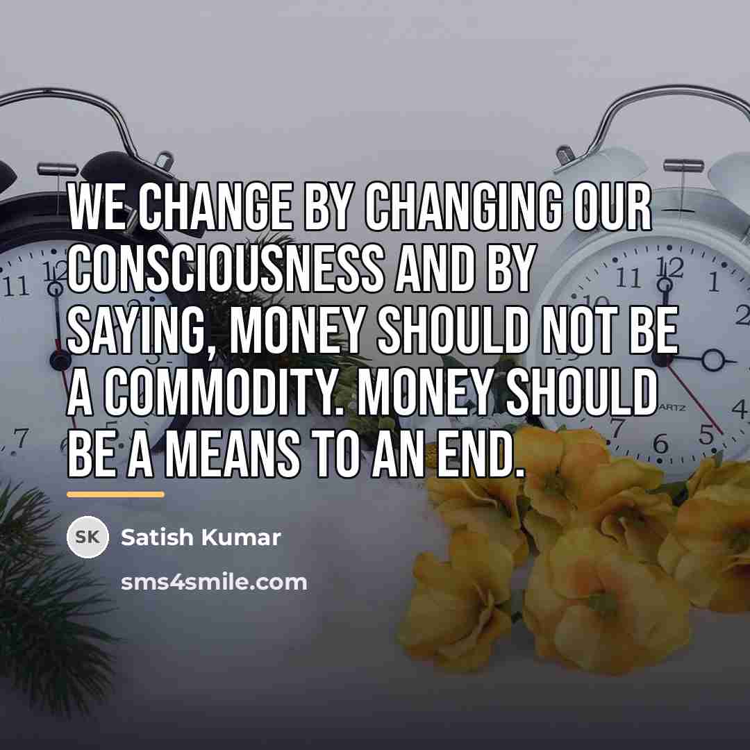 “We change by changing our consciousness and by saying, money…” quote by Satish Kumar
