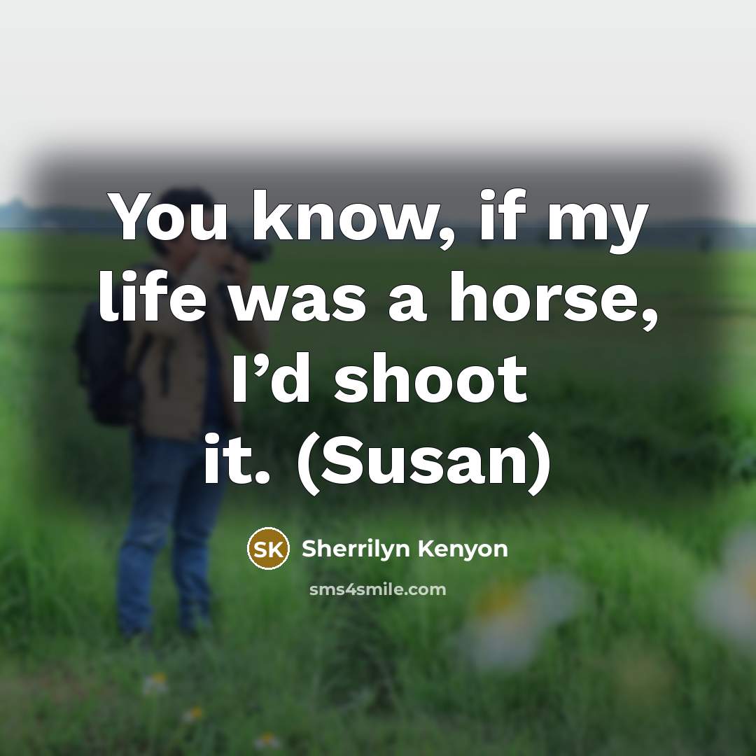 “You know, if my life was a horse, I’d shoot…” quote by Sherrilyn Kenyon