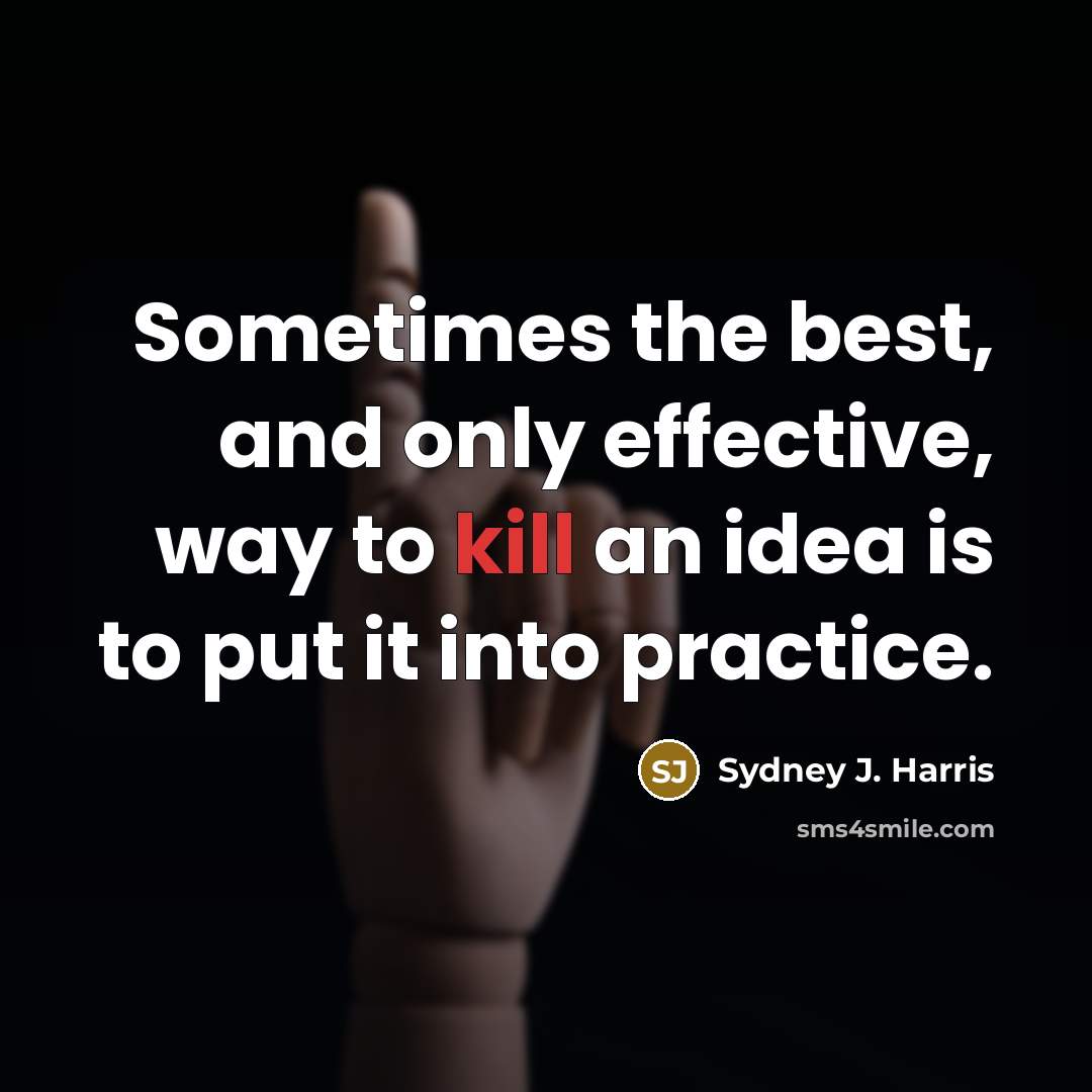 “Sometimes the best, and only effective, way to kill an idea is to put it into practice.” quote by Sydney J. Harris