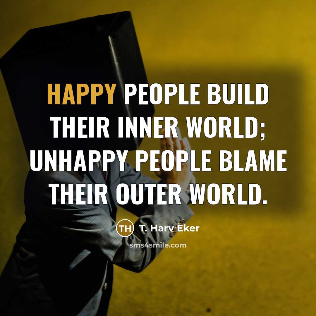 “Happy people build their inner world; unhappy people blame their…” quote by T. Harv Eker