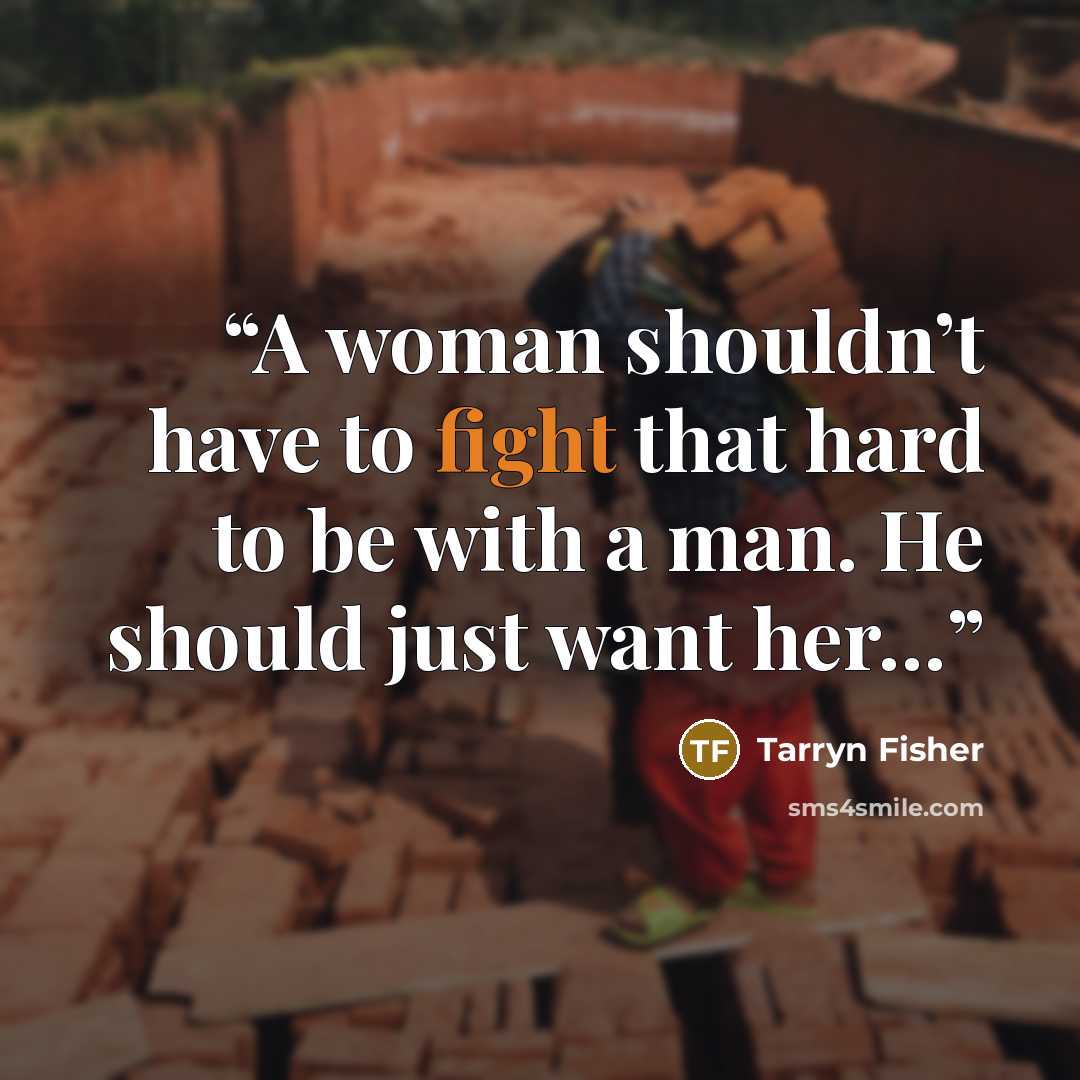 “A woman shouldn’t have to fight that hard to be with a man. He should just want her…” quote by Tarryn Fisher