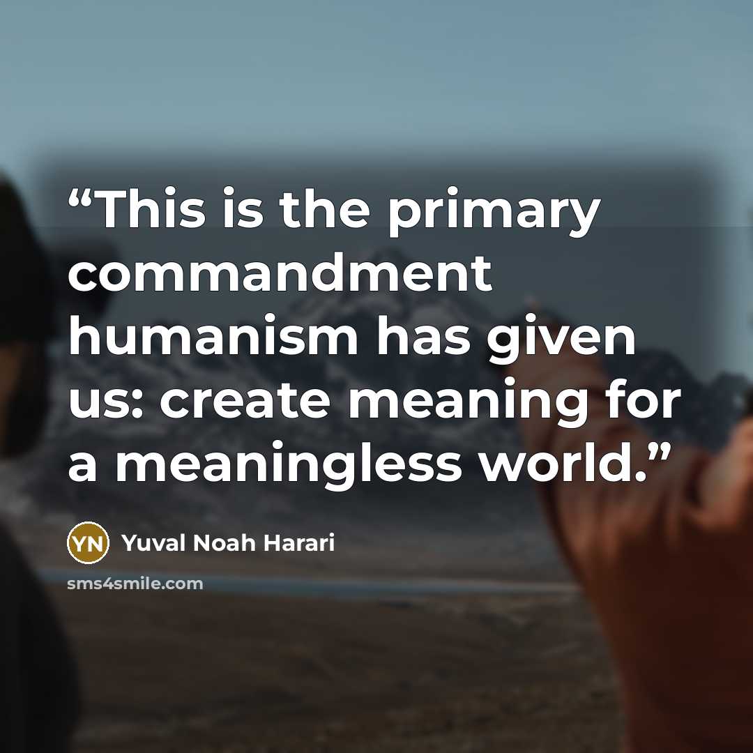 “This is the primary commandment humanism has given us: create meaning for a meaningless world.” quote by Yuval Noah Harari