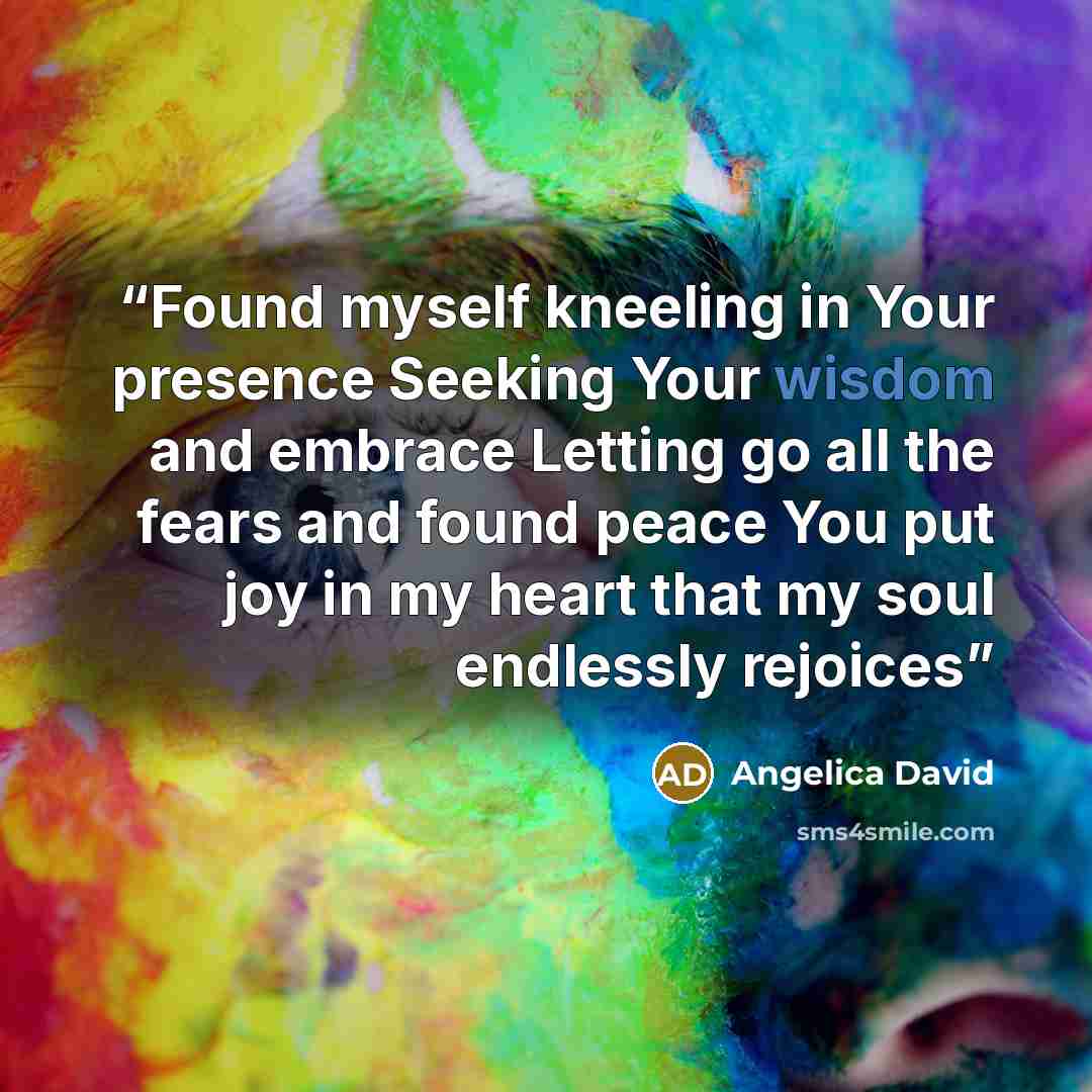 “Found myself kneeling in Your presence Seeking Your wisdom and embrace Letting go all the fears and found peace You put joy in my heart that my soul endlessly rejoices” quote by Angelica David