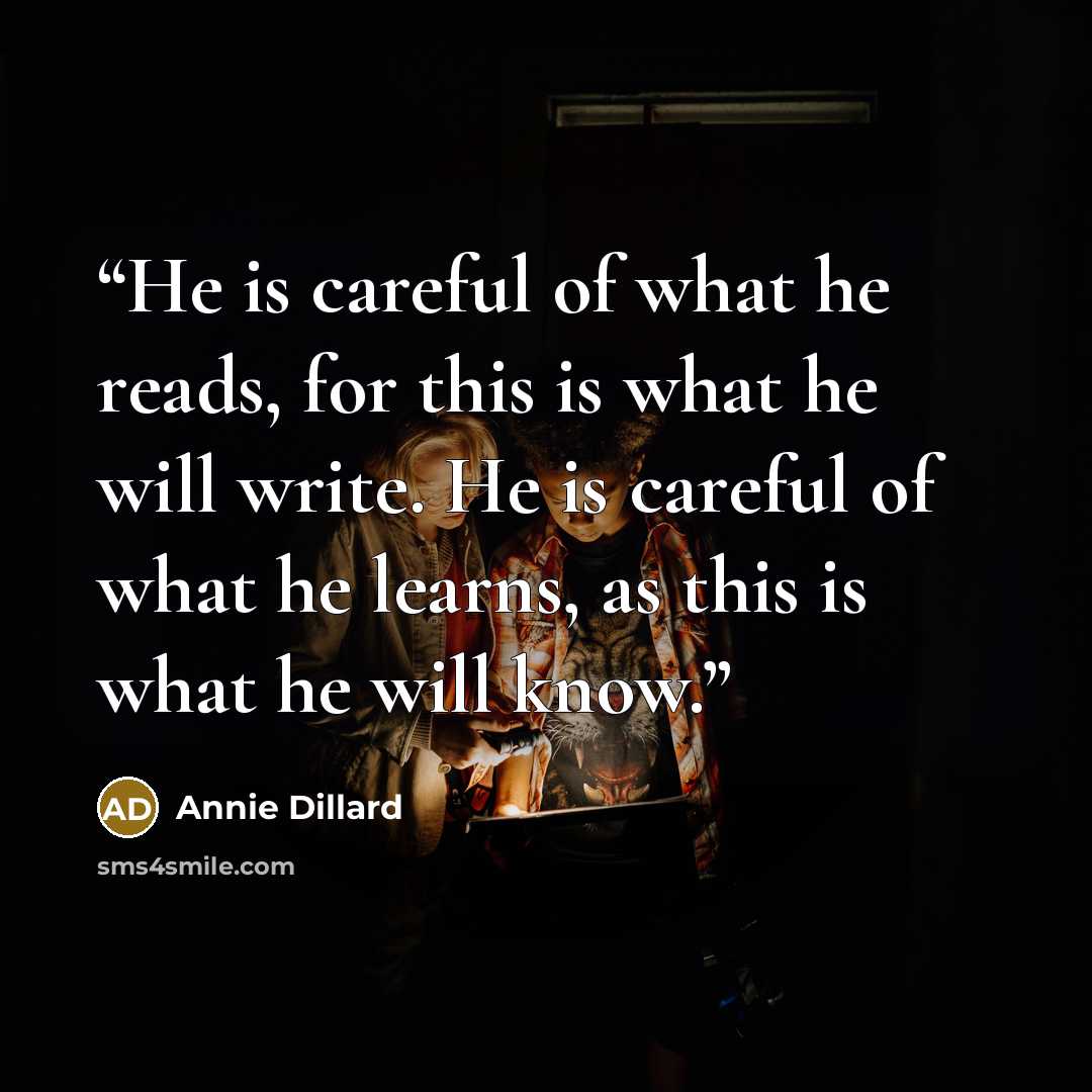 “He is careful of what he reads, for this is what he will write. He is careful of what he learns, as this is what he will know.” quote by Annie Dillard
