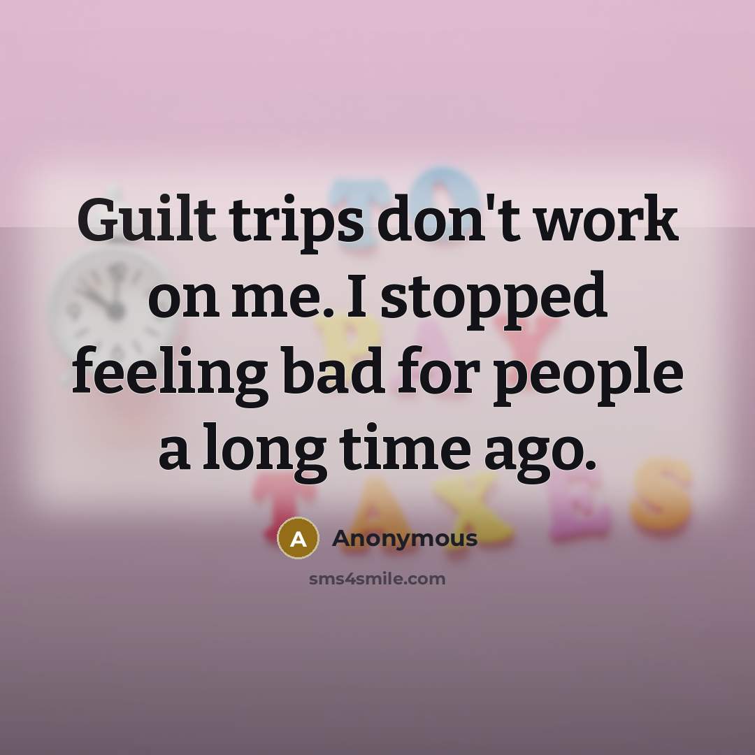“Guilt trips don't work on me. I stopped feeling bad for people a long time ago.” quote by Anonymous