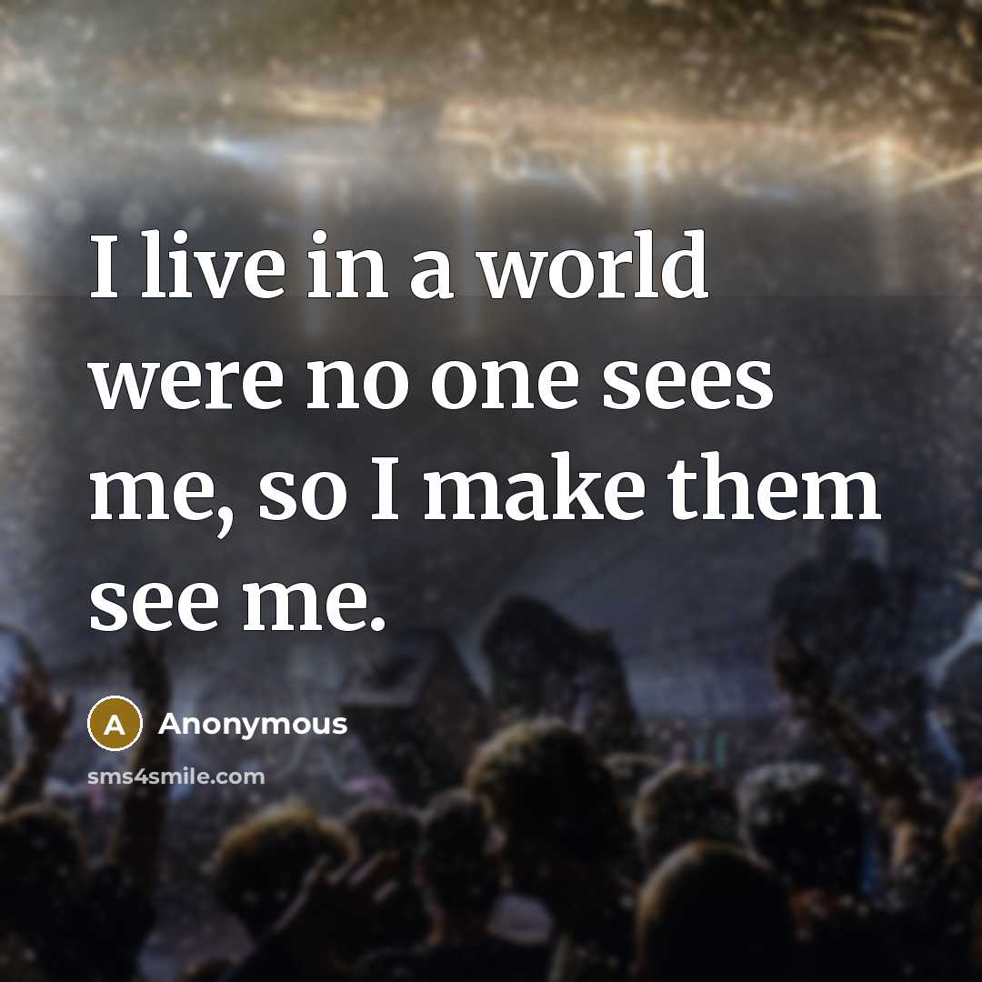 “I live in a world were no one sees me,…” quote by Anonymous