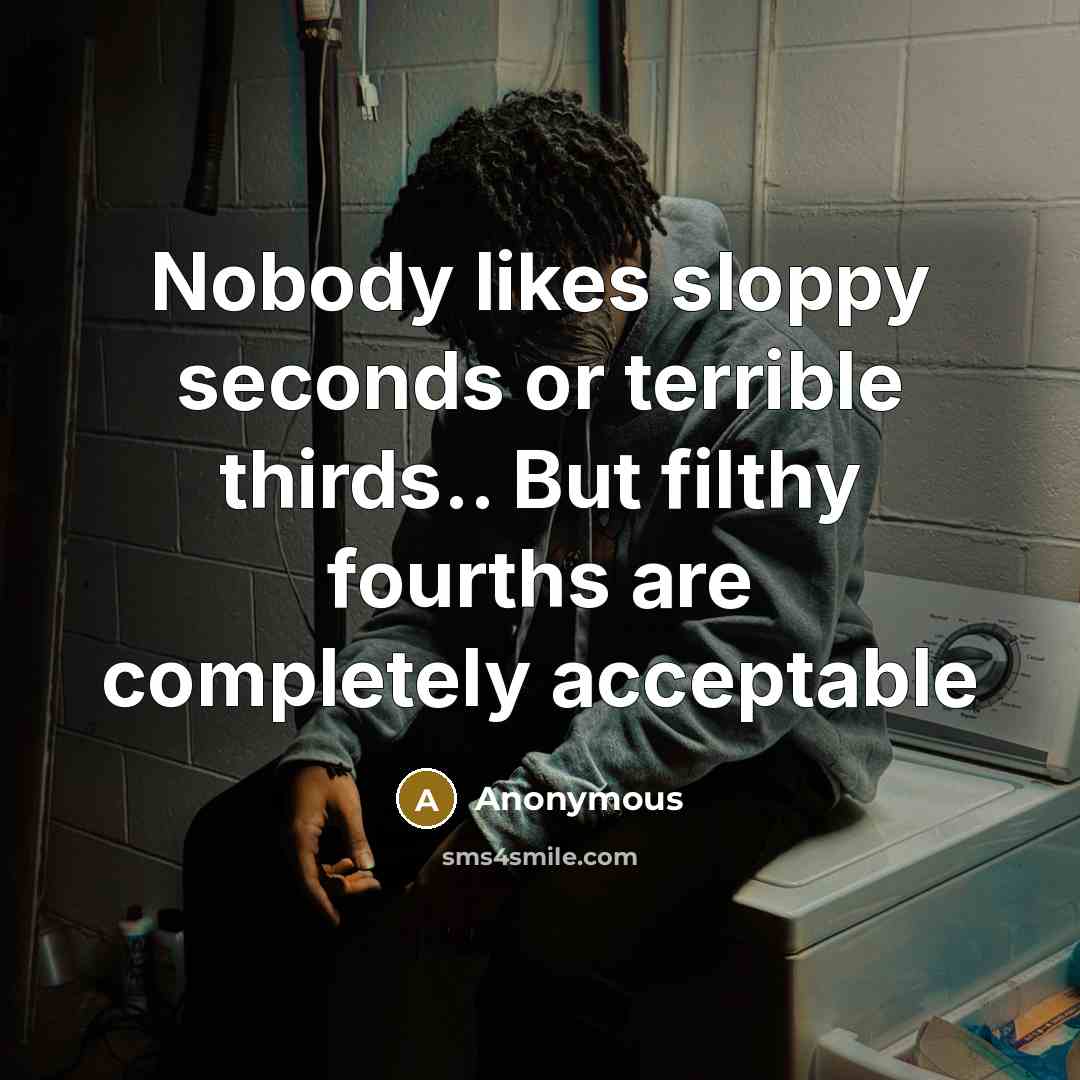 “Nobody likes sloppy seconds or terrible thirds.. But filthy fourths…” quote by Anonymous