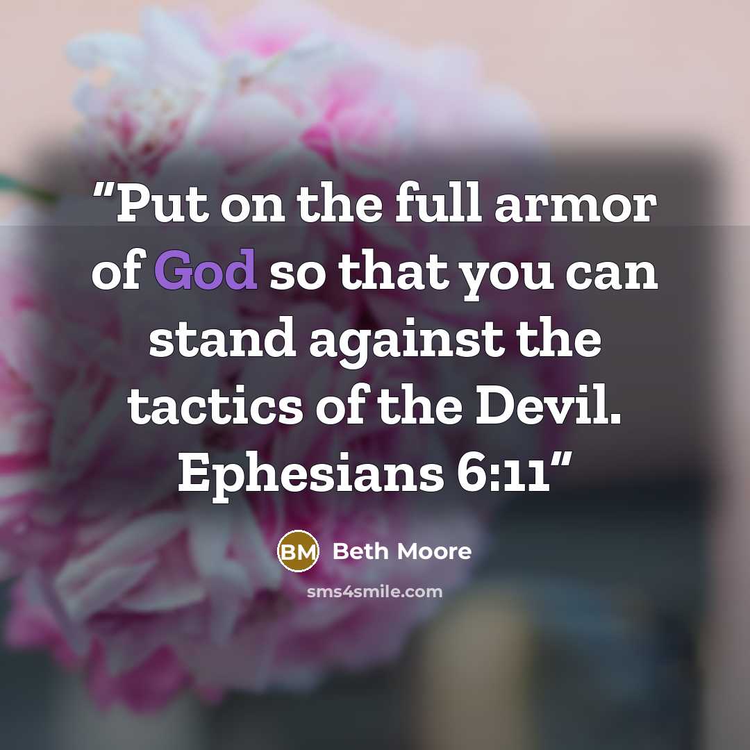 “Put on the full armor of God so that you can stand against the tactics of the Devil. Ephesians 6:11” quote by Beth Moore