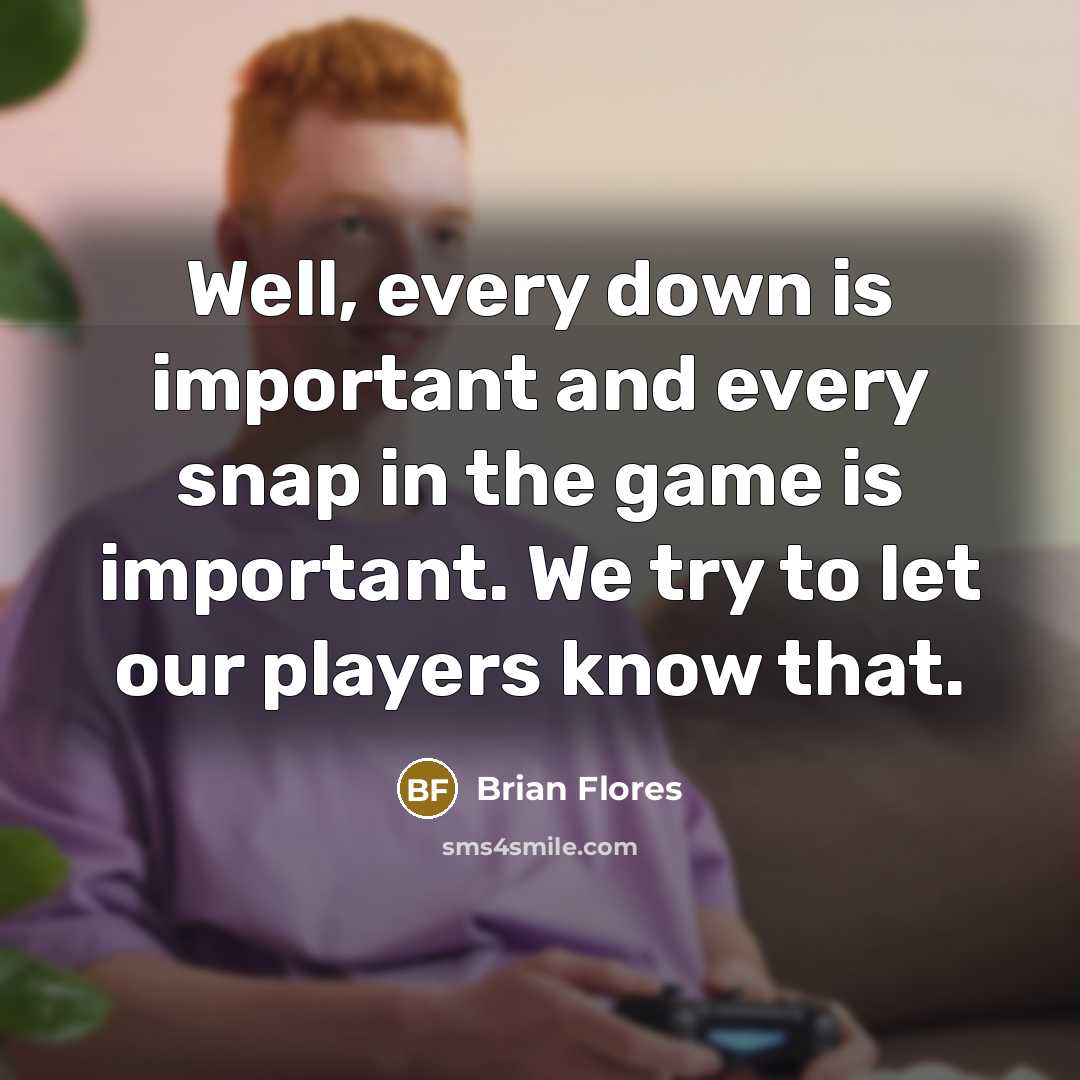 “Well, every down is important and every snap in the…” quote by Brian Flores