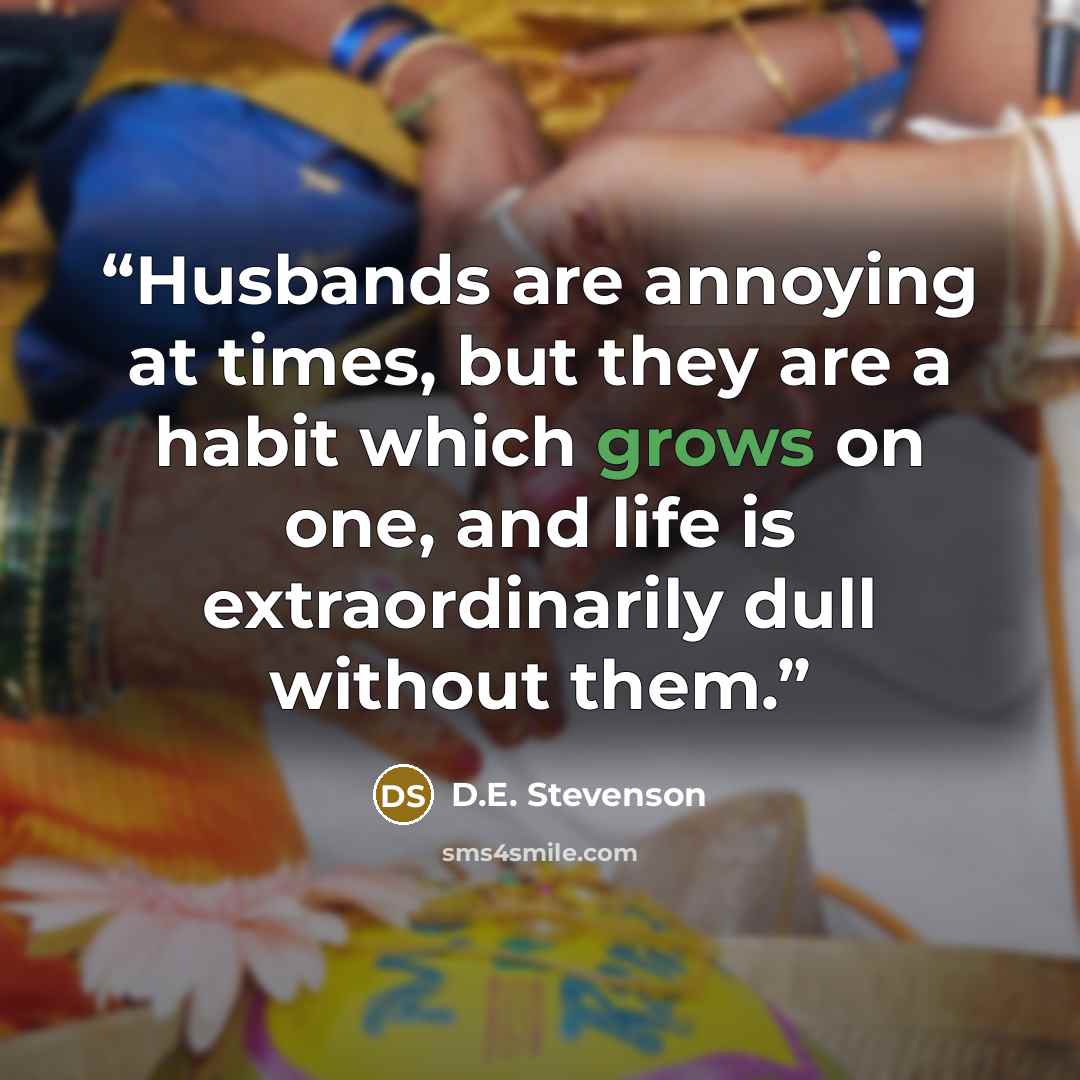 “Husbands are annoying at times, but they are a habit which grows on one, and life is extraordinarily dull without them.” quote by D.E. Stevenson