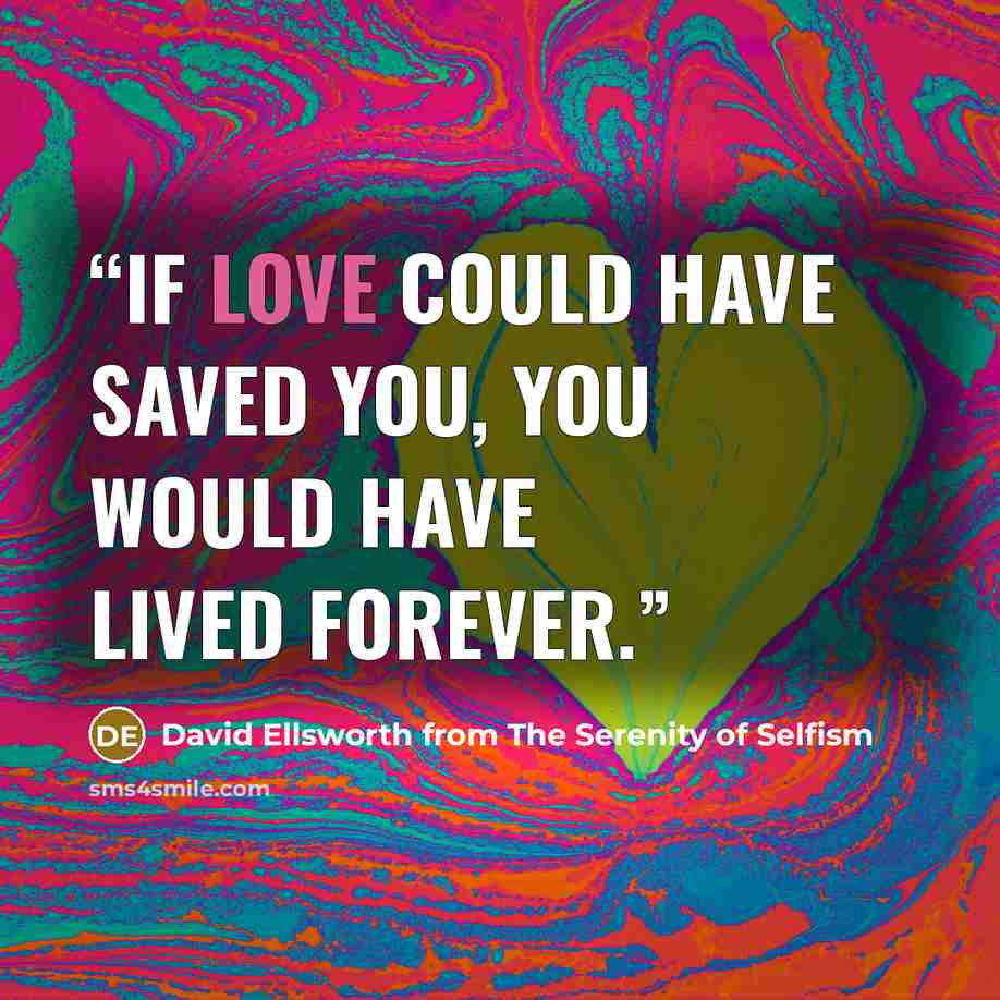 “If love could have saved you, you would have lived forever.” quote by David Ellsworth from The Serenity of Selfism