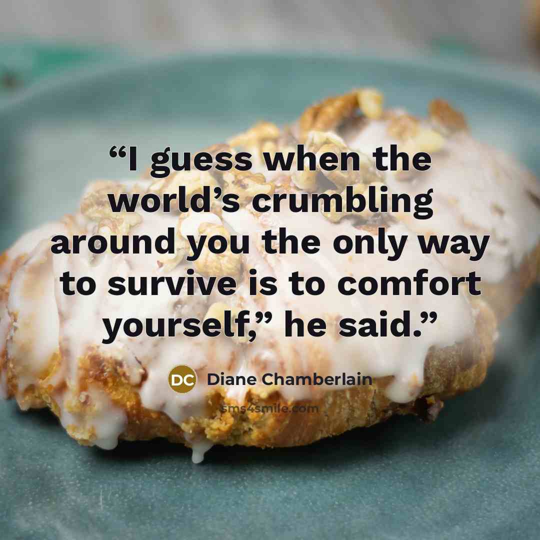 “I guess when the world’s crumbling around you the only way to survive is to comfort yourself,” he said.” quote by Diane Chamberlain