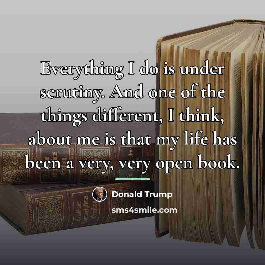 “Everything I do is under scrutiny. And one of the…” quote by Donald Trump