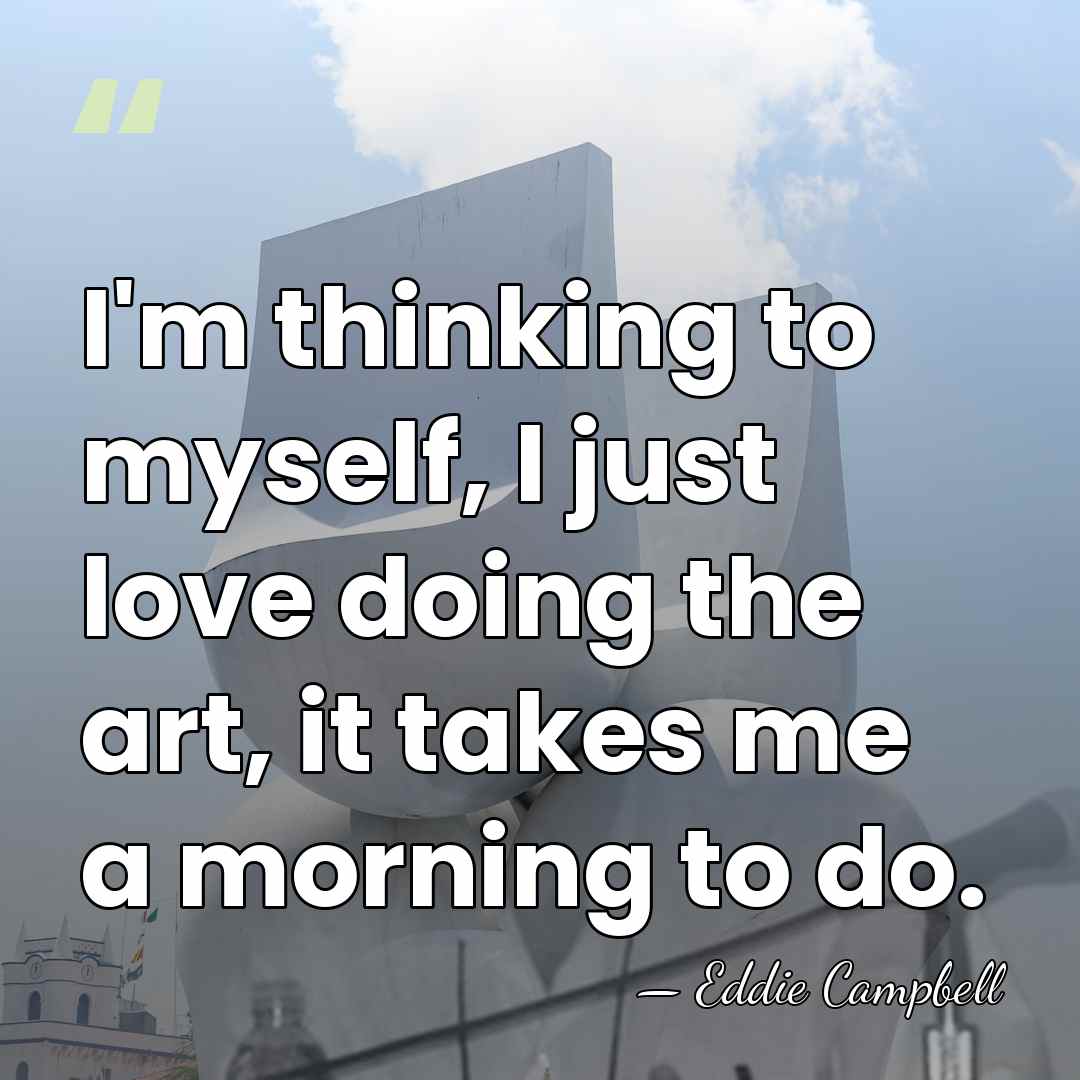 I'm thinking to myself, I just love doing the art, it takes&hellip; - Eddie Campbell