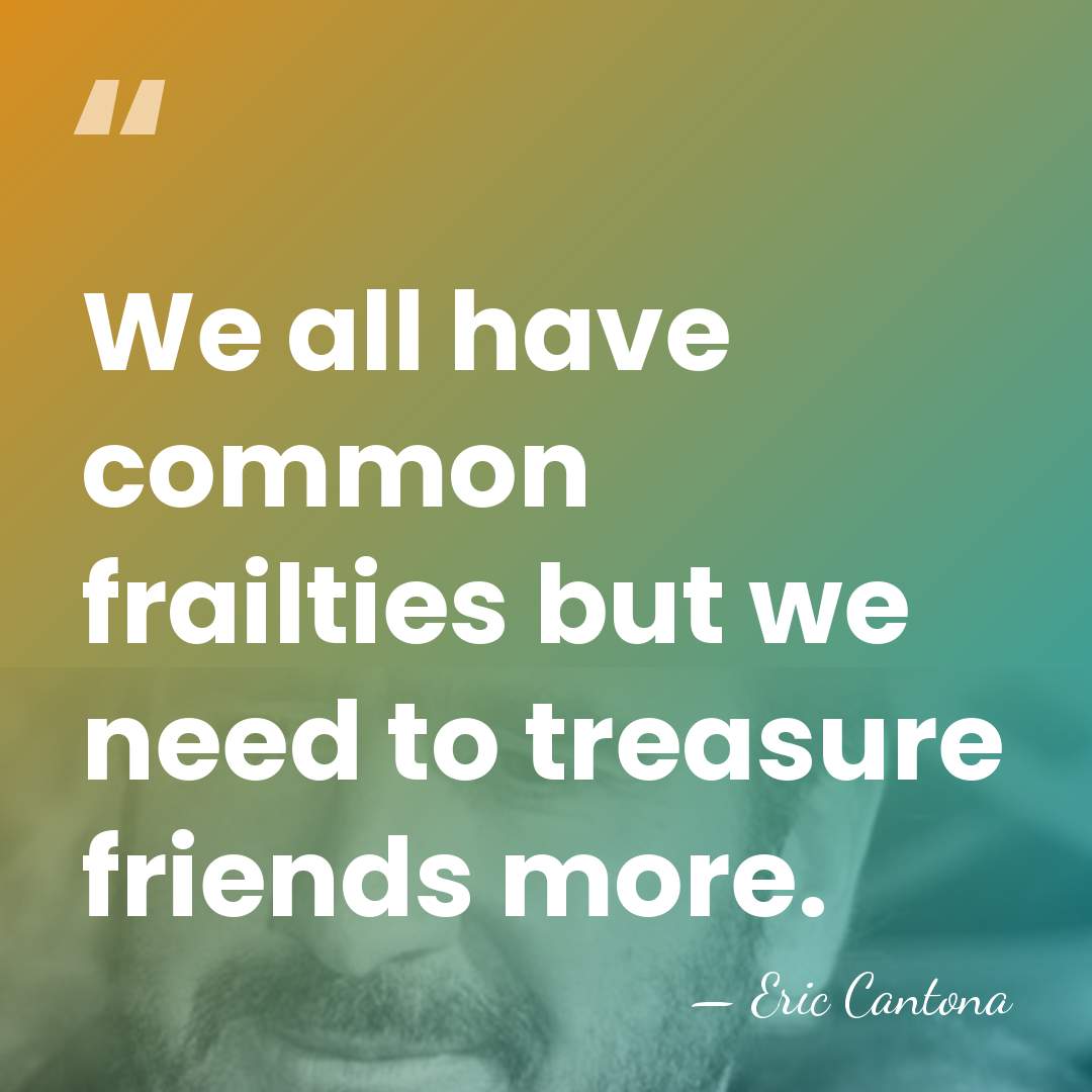 We all have common frailties but we need to treasure friends more. - Eric Cantona