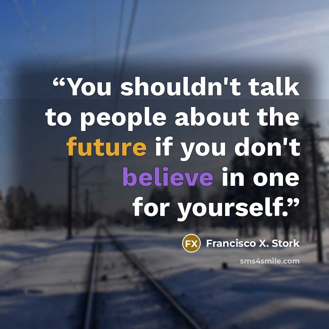 “You shouldn't talk to people about the future if you don't believe in one for yourself.” quote by Francisco X. Stork