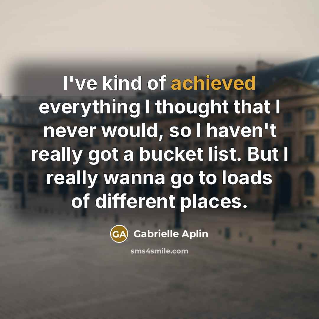 “I've kind of achieved everything I thought that I never would, so I haven't really got a bucket list. But I really wanna go to loads of different places.” quote by Gabrielle Aplin