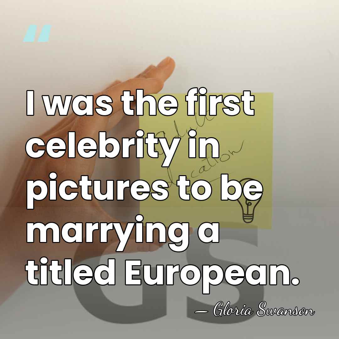 I was the first celebrity in pictures to be marrying a titled&hellip; - Gloria Swanson