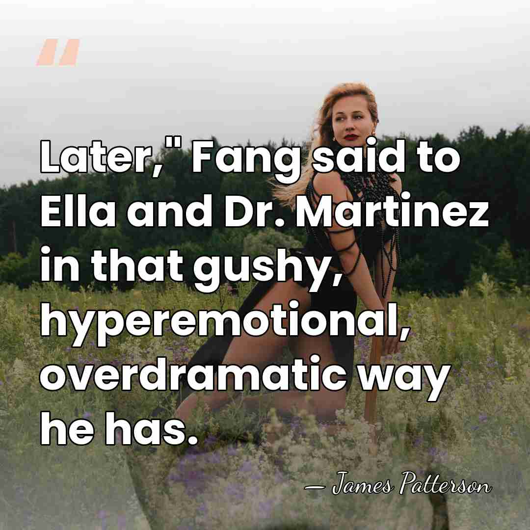 Later," Fang said to Ella and Dr. Martinez in that gushy, hyperemotional,&hellip; - James Patterson