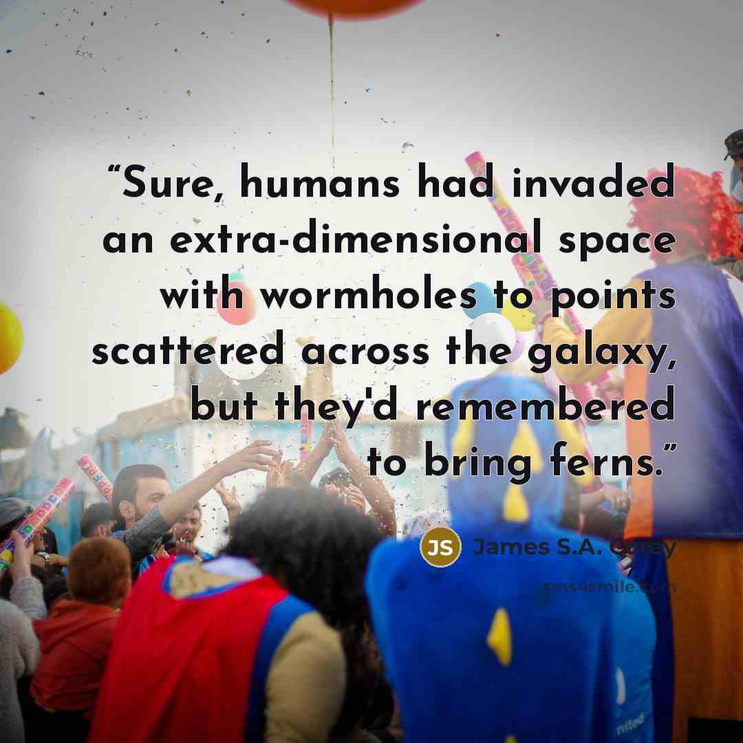 “Sure, humans had invaded an extra-dimensional space with wormholes to points scattered across the galaxy, but they'd remembered to bring ferns.” quote by James S.A. Corey
