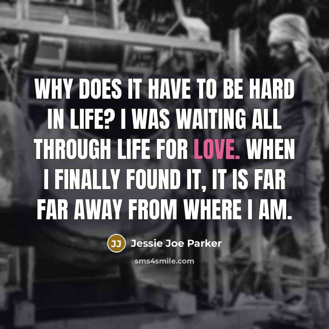 “Why does it have to be hard in life? I was waiting all through life for love. When I finally found it, it is far far away from where I am.” quote by Jessie Joe Parker