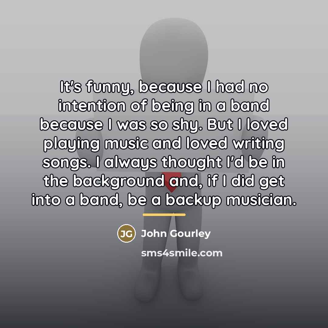 “It's funny, because I had no intention of being in…” quote by John Gourley