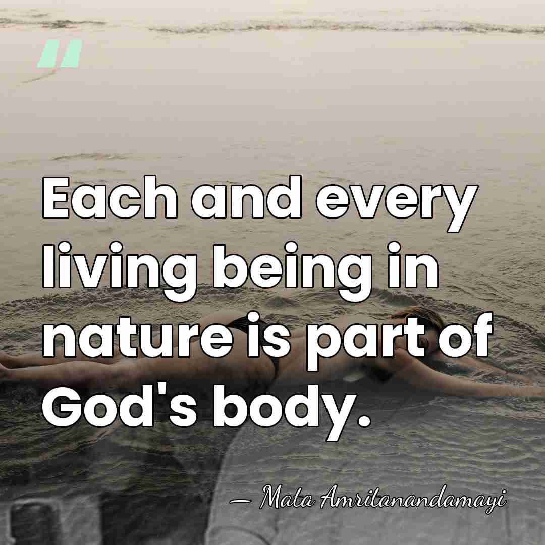 Each and every living being in nature is part of God's body. - Mata Amritanandamayi