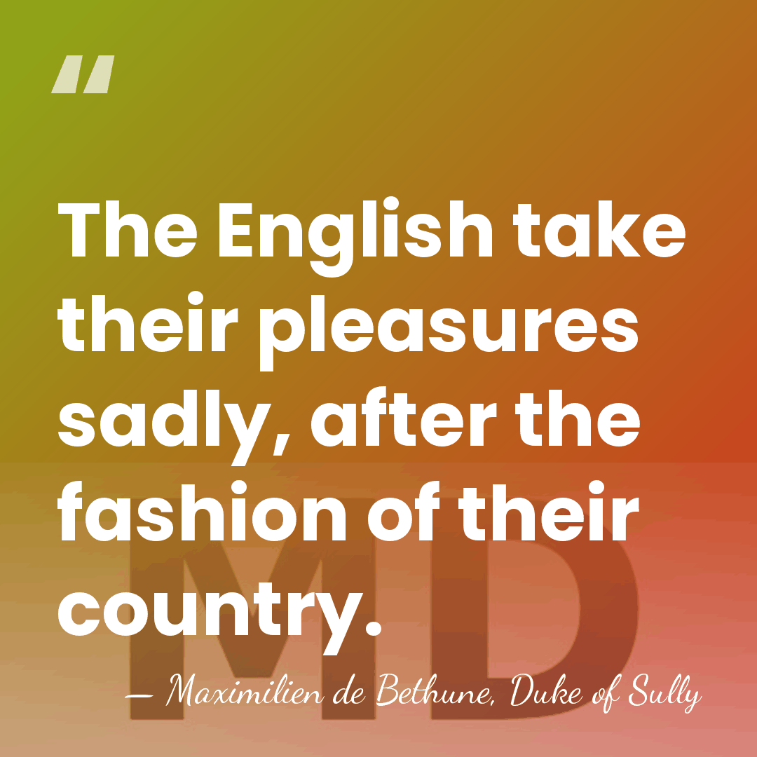 The English take their pleasures sadly, after the fashion of their country. - Maximilien de Bethune, Duke of Sully