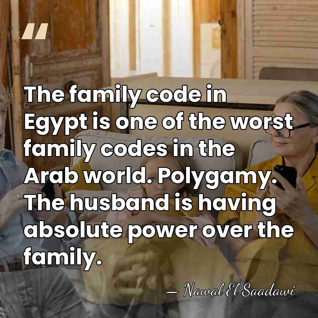 The family code in Egypt is one of the worst family codes&hellip; - Nawal El Saadawi