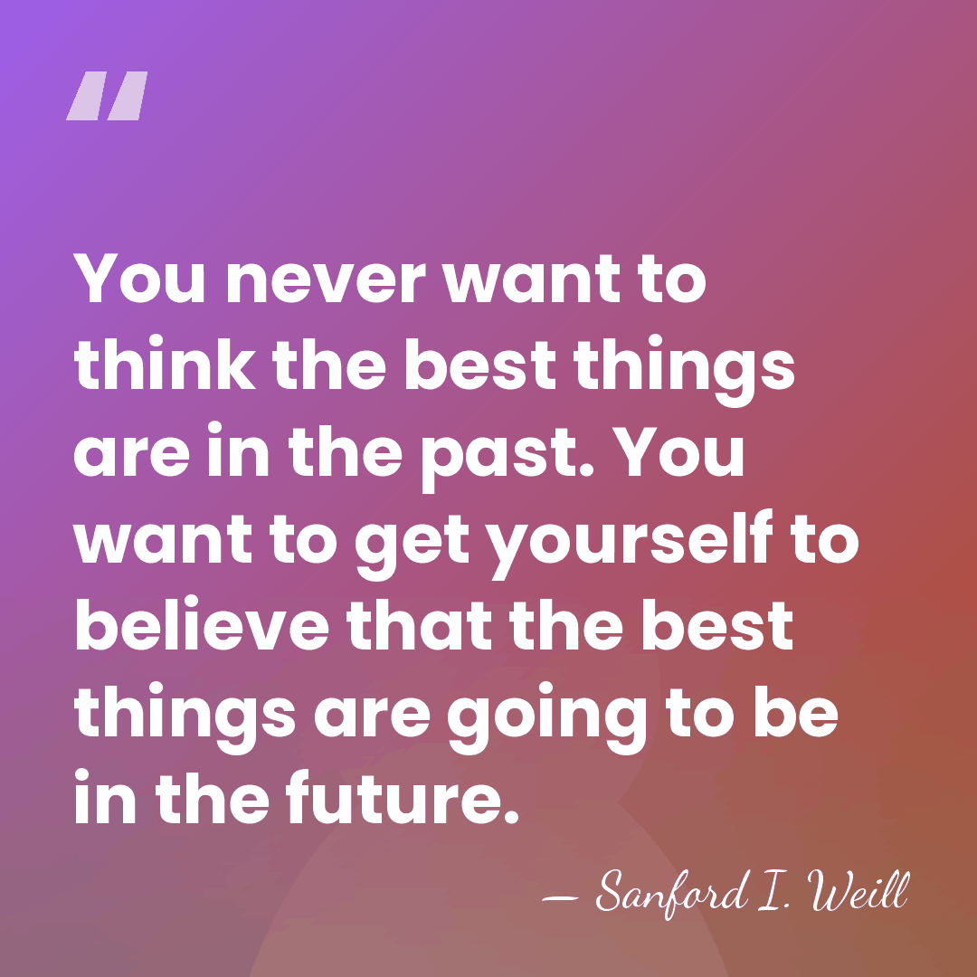 You never want to think the best things are in the past.&hellip; - Sanford I. Weill