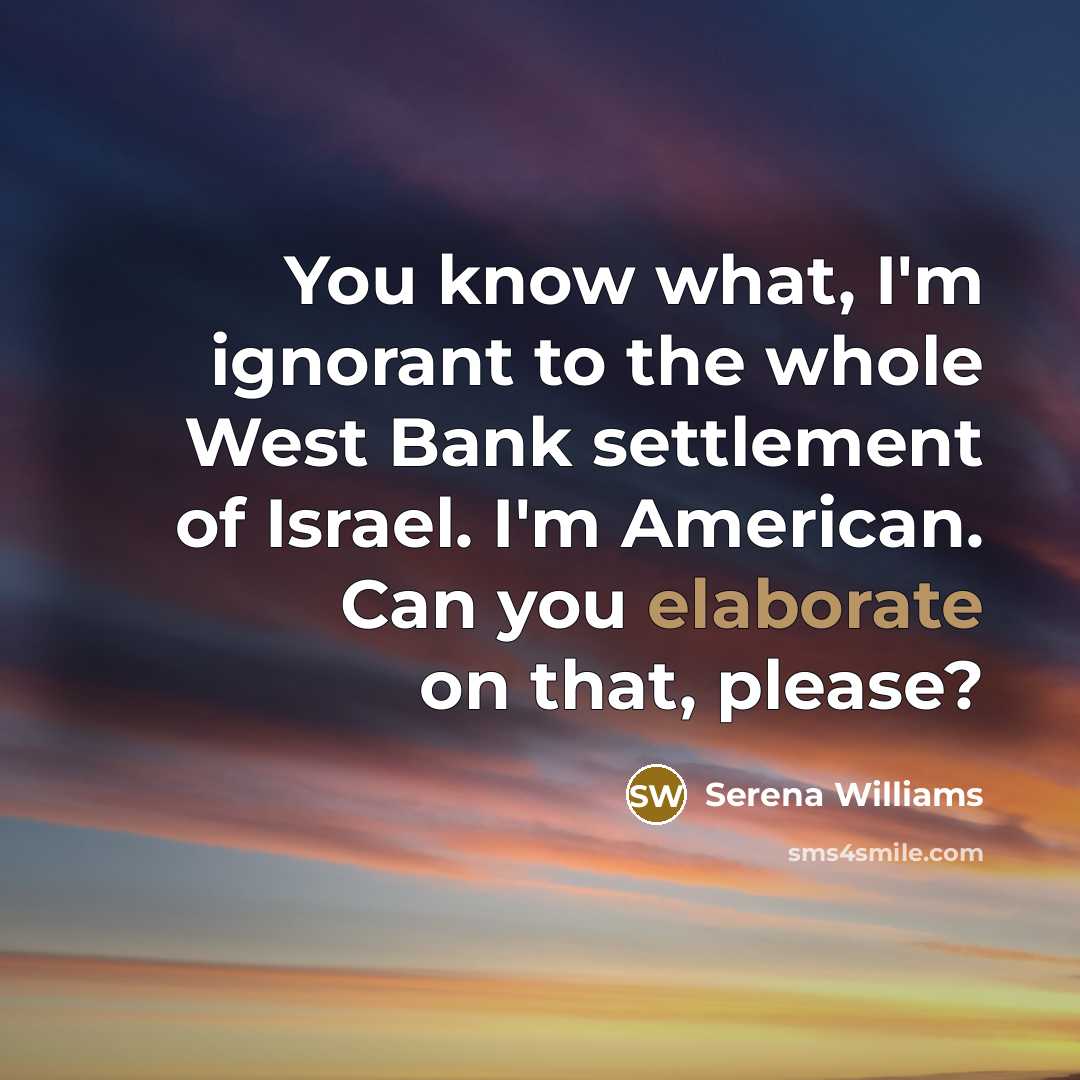“You know what, I'm ignorant to the whole West Bank settlement of Israel. I'm American. Can you elaborate on that, please?” quote by Serena Williams