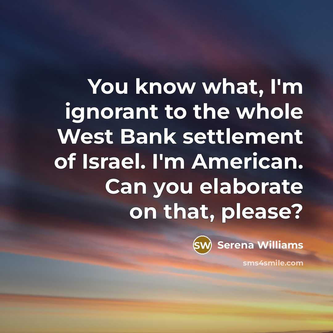 “You know what, I'm ignorant to the whole West Bank…” quote by Serena Williams